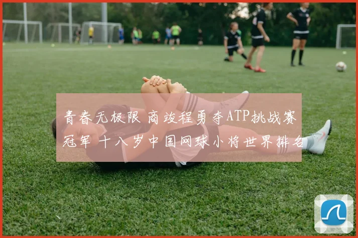 青春无极限 商竣程勇夺ATP挑战赛冠军 十八岁中国网球小将世界排名强势跻身前百