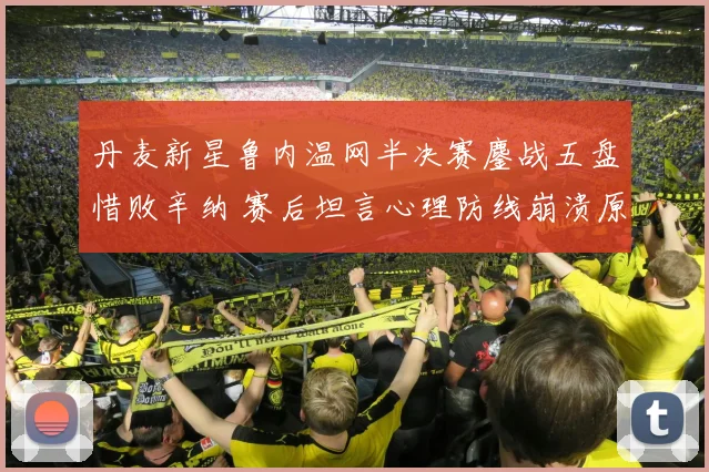 丹麦新星鲁内温网半决赛鏖战五盘惜败辛纳 赛后坦言心理防线崩溃原因