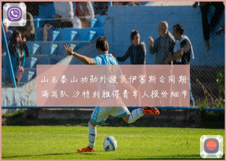 山东泰山功勋外援莫伊塞斯合同期满离队 沙特利雅得青年人报价细节曝光
