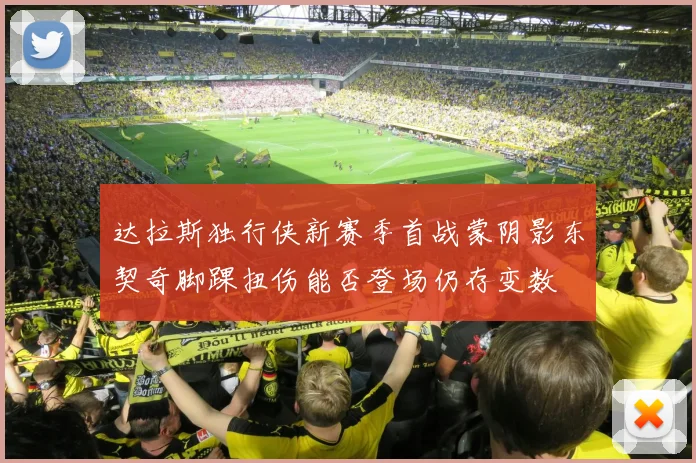 达拉斯独行侠新赛季首战蒙阴影东契奇脚踝扭伤能否登场仍存变数