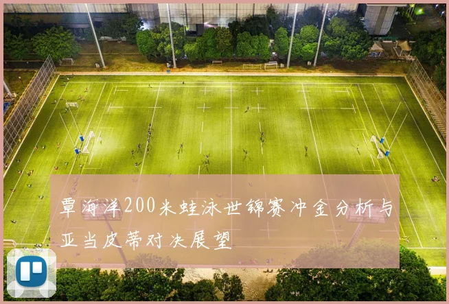 覃海洋200米蛙泳世锦赛冲金分析与亚当皮蒂对决展望
