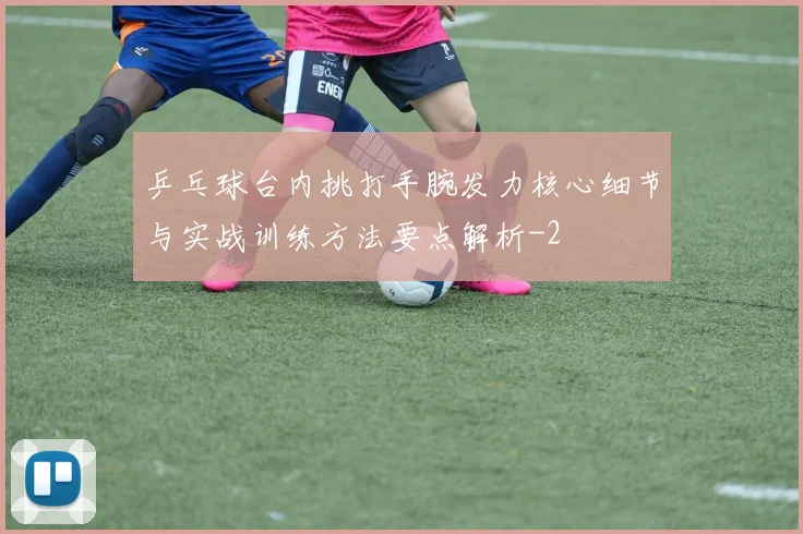 乒乓球台内挑打手腕发力核心细节与实战训练方法要点解析