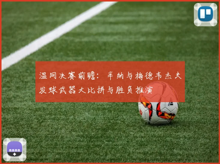 温网决赛前瞻：辛纳与梅德韦杰夫发球武器大比拼与胜负推演
