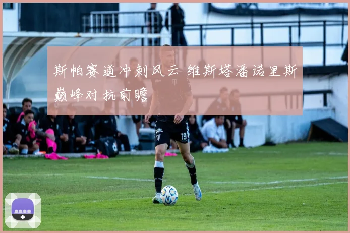 斯帕赛道冲刺风云 维斯塔潘诺里斯巅峰对抗前瞻