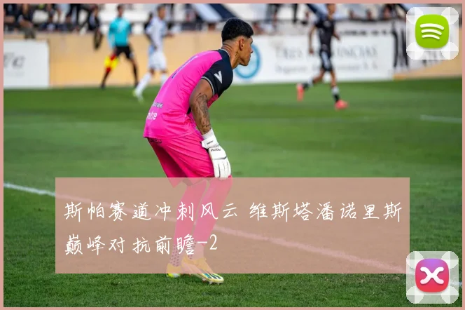 斯帕赛道冲刺风云 维斯塔潘诺里斯巅峰对抗前瞻