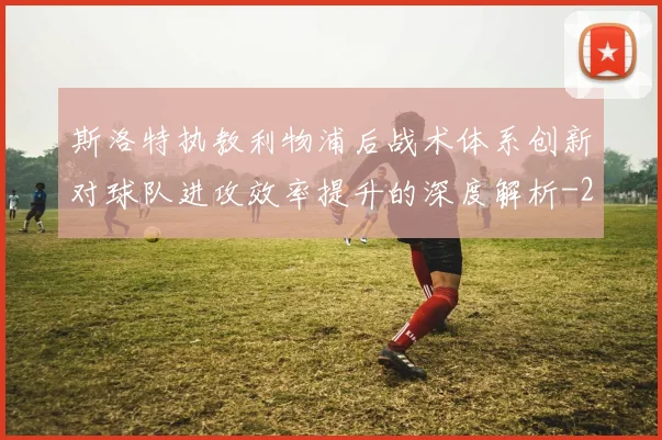 斯洛特执教利物浦后战术体系创新对球队进攻效率提升的深度解析