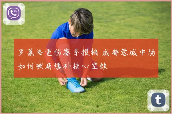罗慕洛重伤赛季报销 成都蓉城中场如何破局填补核心空缺