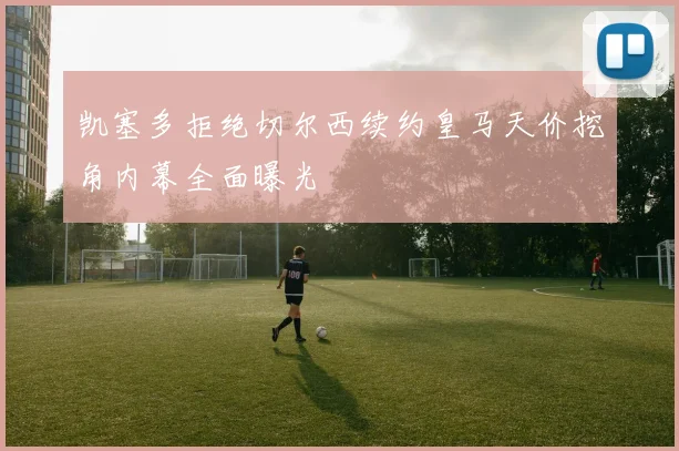 凯塞多拒绝切尔西续约皇马天价挖角内幕全面曝光