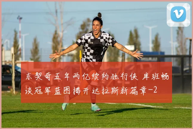 东契奇五年两亿续约独行侠 库班畅谈冠军蓝图揭开达拉斯新篇章