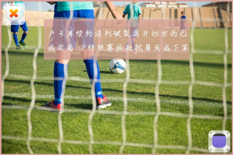 卢卡库续约谈判破裂离开切尔西已成定局 沙特联赛疯狂挖角或成下家众望所归