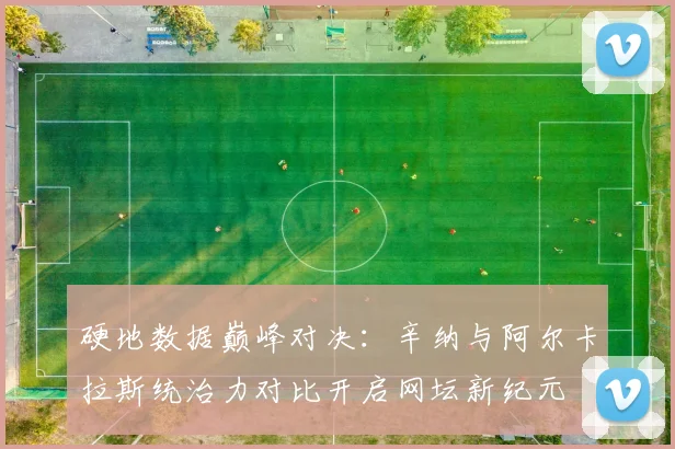 硬地数据巅峰对决：辛纳与阿尔卡拉斯统治力对比开启网坛新纪元