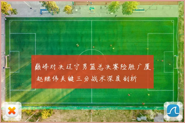 巅峰对决辽宁男篮总决赛险胜广厦 赵继伟关键三分战术深度剖析