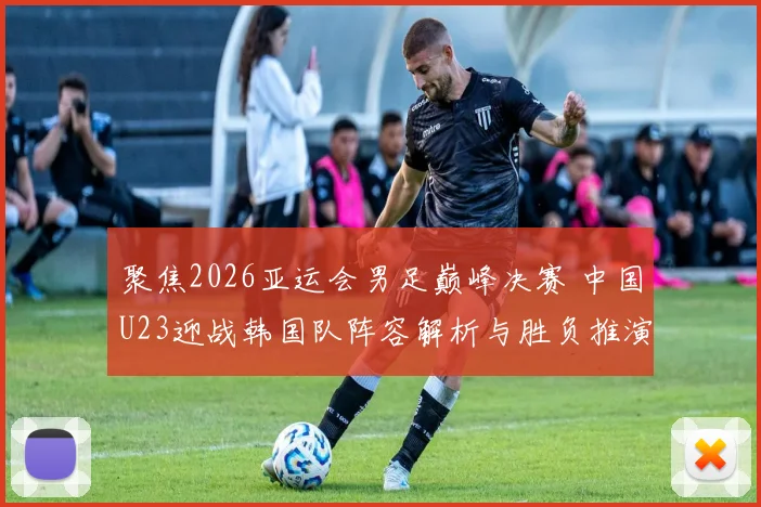 聚焦2026亚运会男足巅峰决赛 中国U23迎战韩国队阵容解析与胜负推演