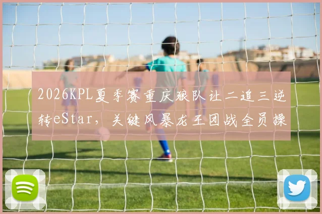 2026KPL夏季赛重庆狼队让二追三逆转eStar，关键风暴龙王团战全员操作逐帧复盘