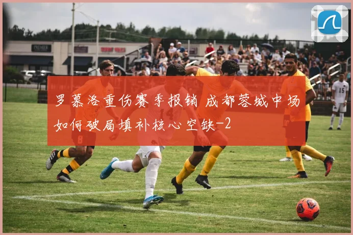 罗慕洛重伤赛季报销 成都蓉城中场如何破局填补核心空缺