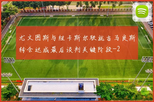 尤文图斯与纽卡斯尔联就吉马良斯转会达成最后谈判关键阶段