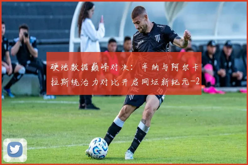 硬地数据巅峰对决：辛纳与阿尔卡拉斯统治力对比开启网坛新纪元