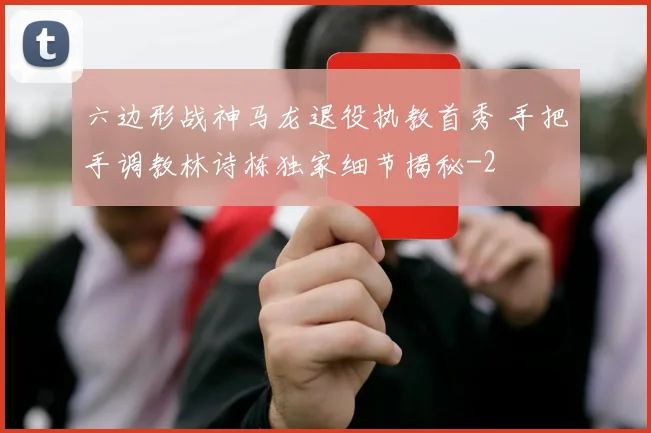 六边形战神马龙退役执教首秀 手把手调教林诗栋独家细节揭秘