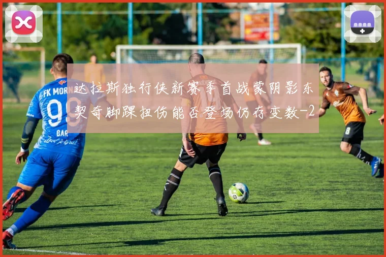 达拉斯独行侠新赛季首战蒙阴影东契奇脚踝扭伤能否登场仍存变数